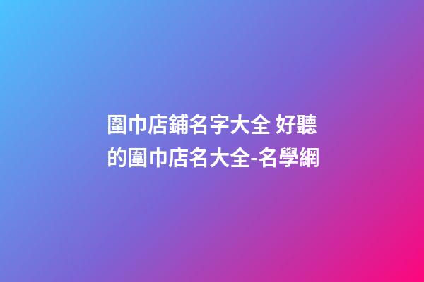 圍巾店鋪名字大全 好聽的圍巾店名大全-名學網-第1張-店鋪起名-玄機派